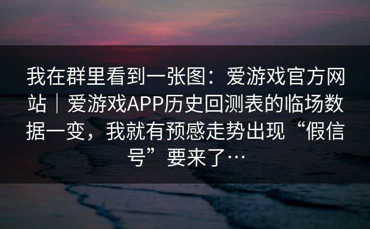 我在群里看到一张图：爱游戏官方网站｜爱游戏APP历史回测表的临场数据一变，我就有预感走势出现“假信号”要来了…