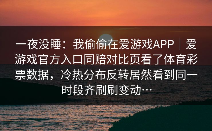 一夜没睡：我偷偷在爱游戏APP｜爱游戏官方入口同赔对比页看了体育彩票数据，冷热分布反转居然看到同一时段齐刷刷变动…
