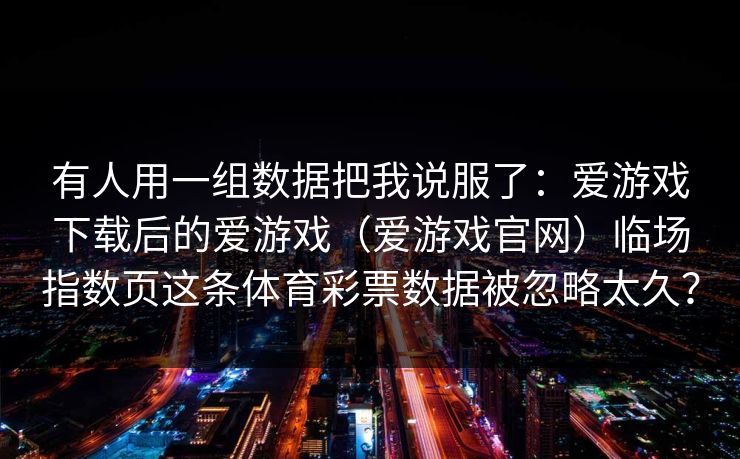 有人用一组数据把我说服了：爱游戏下载后的爱游戏（爱游戏官网）临场指数页这条体育彩票数据被忽略太久？