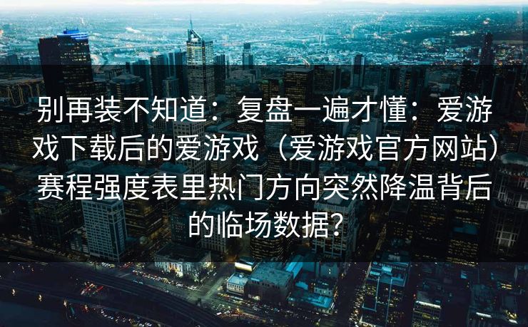 别再装不知道：复盘一遍才懂：爱游戏下载后的爱游戏（爱游戏官方网站）赛程强度表里热门方向突然降温背后的临场数据？