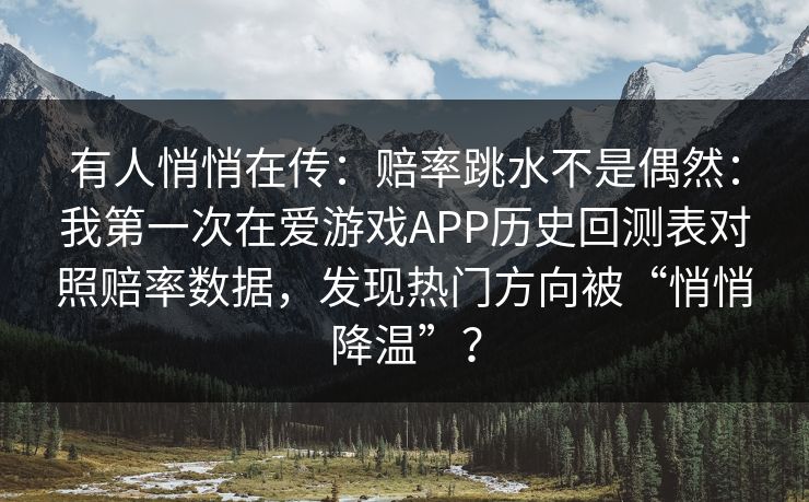 有人悄悄在传：赔率跳水不是偶然：我第一次在爱游戏APP历史回测表对照赔率数据，发现热门方向被“悄悄降温”？