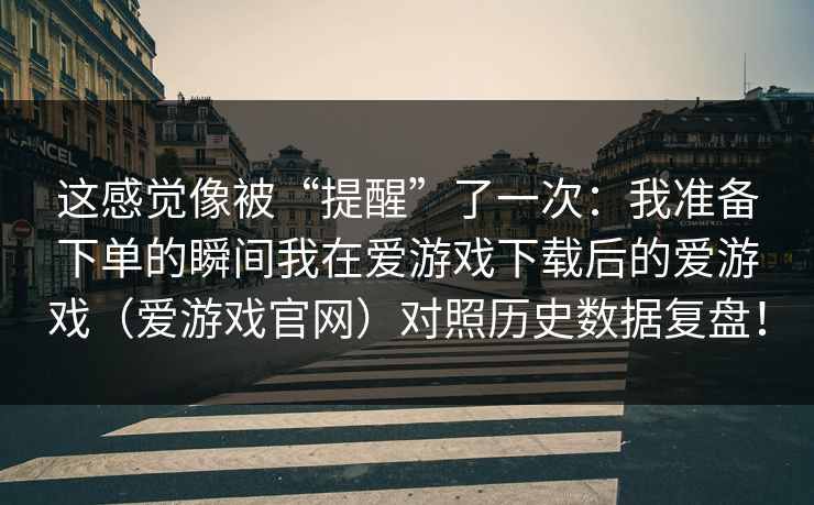 这感觉像被“提醒”了一次：我准备下单的瞬间我在爱游戏下载后的爱游戏（爱游戏官网）对照历史数据复盘！