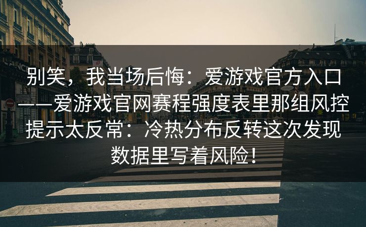 别笑，我当场后悔：爱游戏官方入口——爱游戏官网赛程强度表里那组风控提示太反常：冷热分布反转这次发现数据里写着风险！