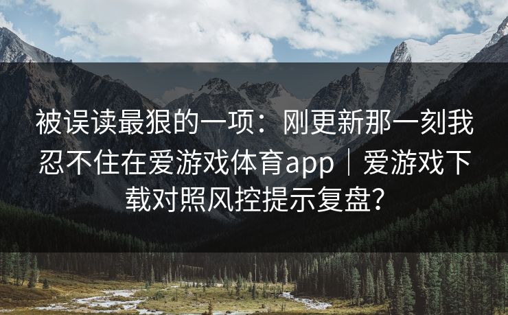 被误读最狠的一项：刚更新那一刻我忍不住在爱游戏体育app｜爱游戏下载对照风控提示复盘？