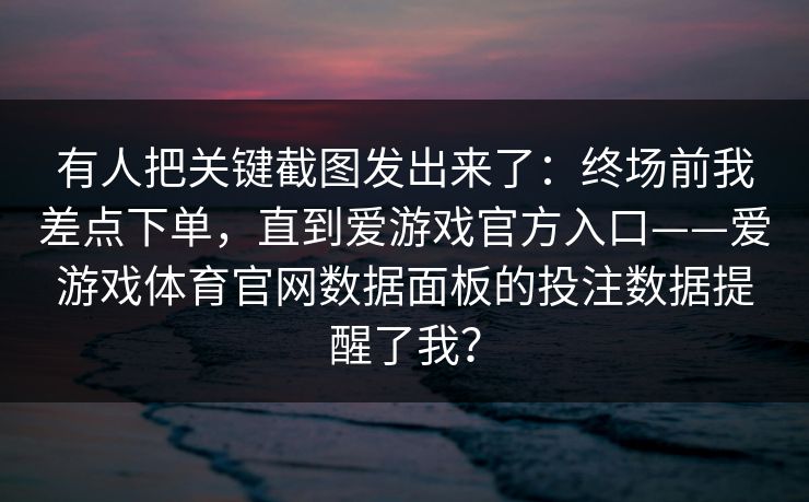 有人把关键截图发出来了：终场前我差点下单，直到爱游戏官方入口——爱游戏体育官网数据面板的投注数据提醒了我？