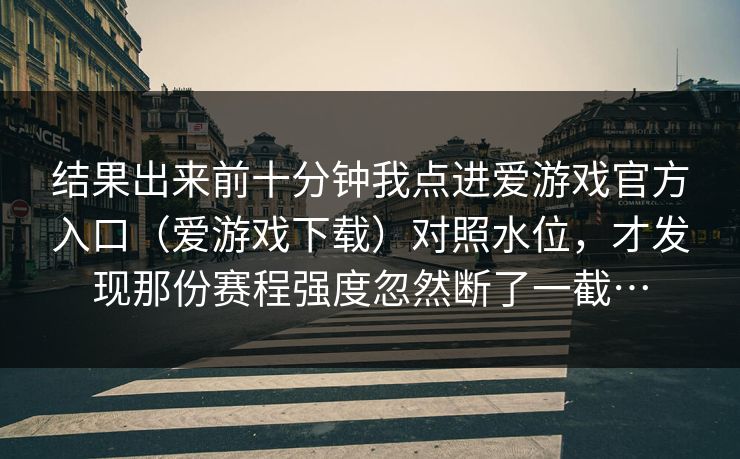 结果出来前十分钟我点进爱游戏官方入口（爱游戏下载）对照水位，才发现那份赛程强度忽然断了一截…