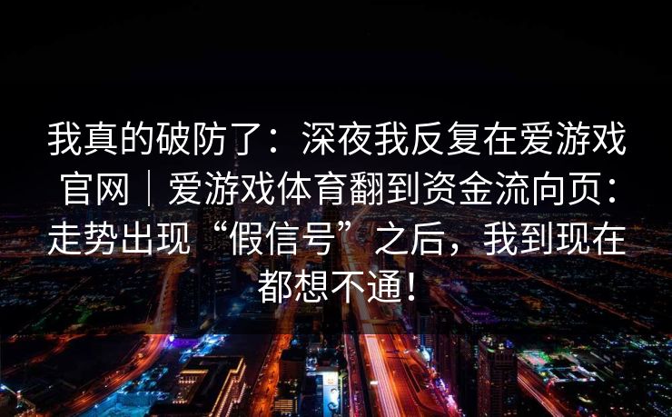 我真的破防了：深夜我反复在爱游戏官网｜爱游戏体育翻到资金流向页：走势出现“假信号”之后，我到现在都想不通！