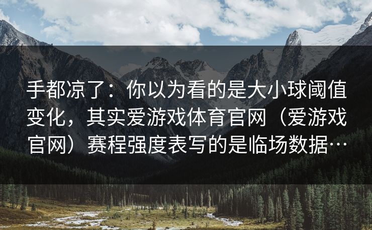 手都凉了：你以为看的是大小球阈值变化，其实爱游戏体育官网（爱游戏官网）赛程强度表写的是临场数据…