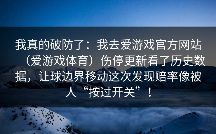 我真的破防了：我去爱游戏官方网站（爱游戏体育）伤停更新看了历史数据，让球边界移动这次发现赔率像被人“按过开关”！