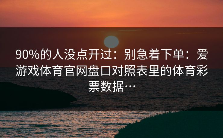 90%的人没点开过：别急着下单：爱游戏体育官网盘口对照表里的体育彩票数据…