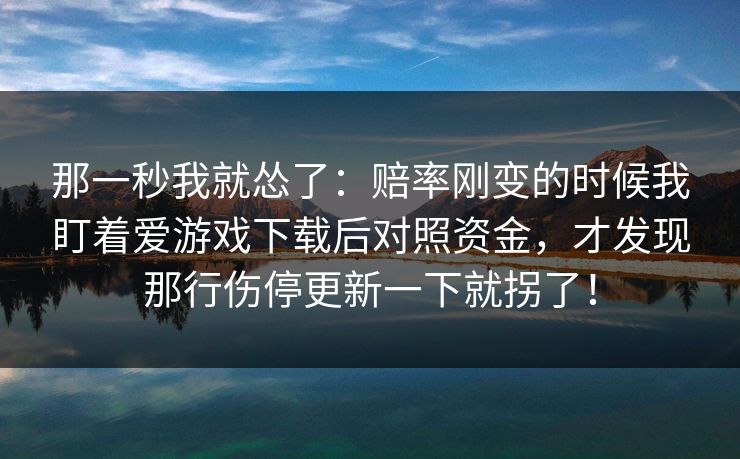 那一秒我就怂了：赔率刚变的时候我盯着爱游戏下载后对照资金，才发现那行伤停更新一下就拐了！