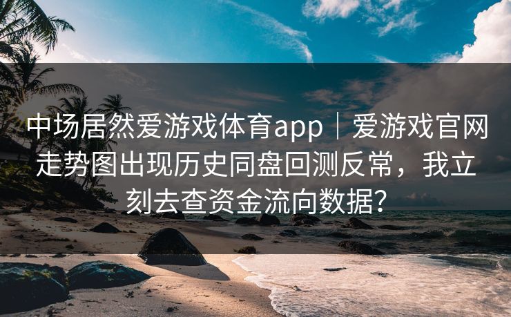 中场居然爱游戏体育app｜爱游戏官网走势图出现历史同盘回测反常，我立刻去查资金流向数据？