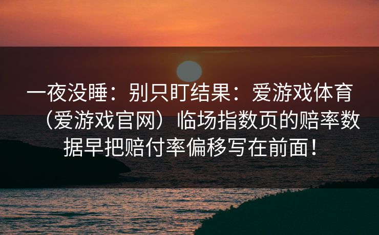 一夜没睡：别只盯结果：爱游戏体育（爱游戏官网）临场指数页的赔率数据早把赔付率偏移写在前面！