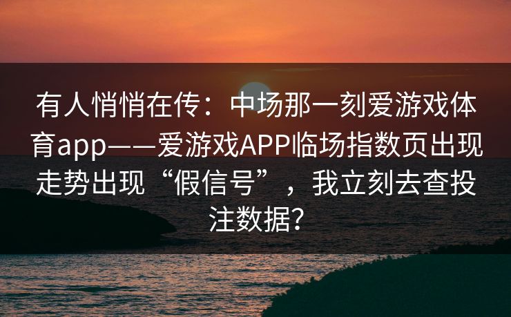 有人悄悄在传：中场那一刻爱游戏体育app——爱游戏APP临场指数页出现走势出现“假信号”，我立刻去查投注数据？