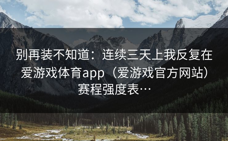 别再装不知道：连续三天上我反复在爱游戏体育app（爱游戏官方网站）赛程强度表…