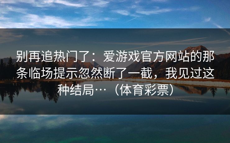 别再追热门了：爱游戏官方网站的那条临场提示忽然断了一截，我见过这种结局…（体育彩票）