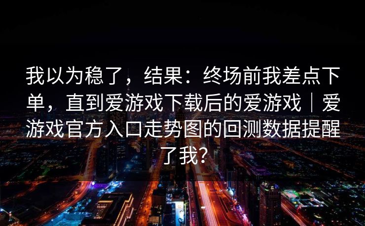 我以为稳了，结果：终场前我差点下单，直到爱游戏下载后的爱游戏｜爱游戏官方入口走势图的回测数据提醒了我？