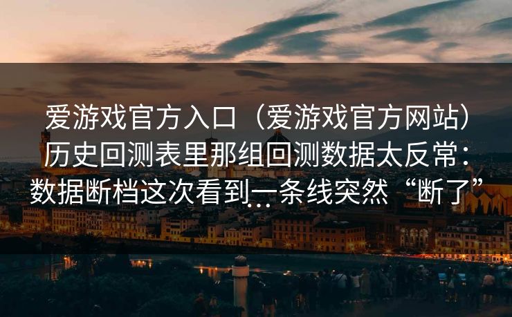 爱游戏官方入口（爱游戏官方网站）历史回测表里那组回测数据太反常：数据断档这次看到一条线突然“断了”…