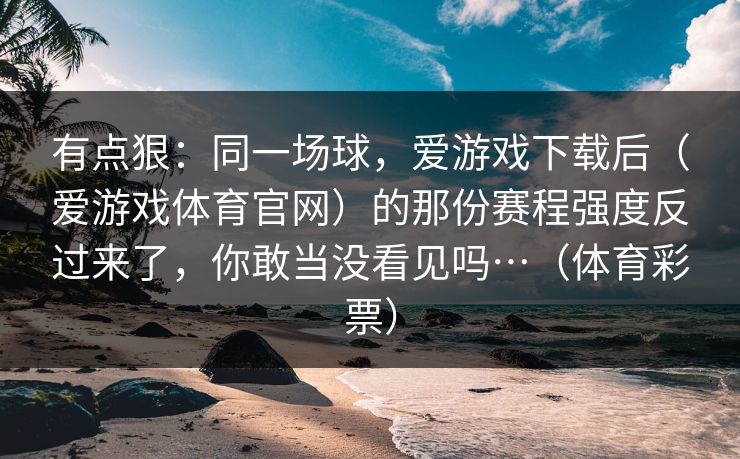 有点狠：同一场球，爱游戏下载后（爱游戏体育官网）的那份赛程强度反过来了，你敢当没看见吗…（体育彩票）