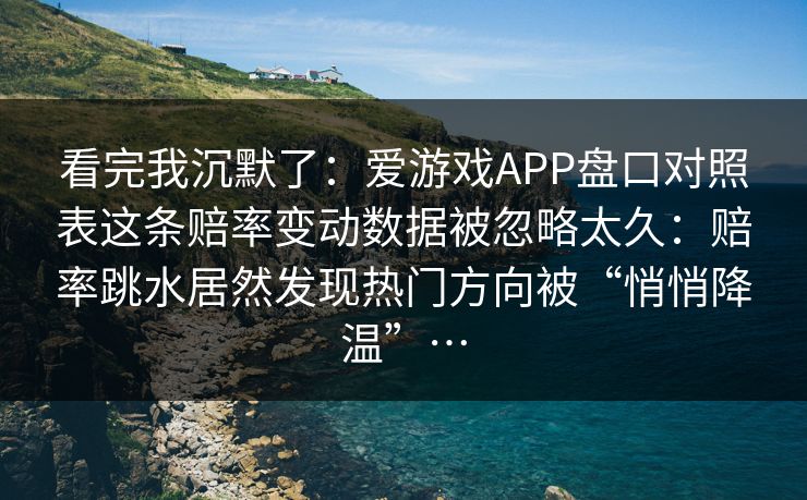 看完我沉默了：爱游戏APP盘口对照表这条赔率变动数据被忽略太久：赔率跳水居然发现热门方向被“悄悄降温”…