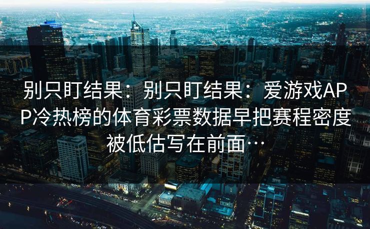 别只盯结果：别只盯结果：爱游戏APP冷热榜的体育彩票数据早把赛程密度被低估写在前面…