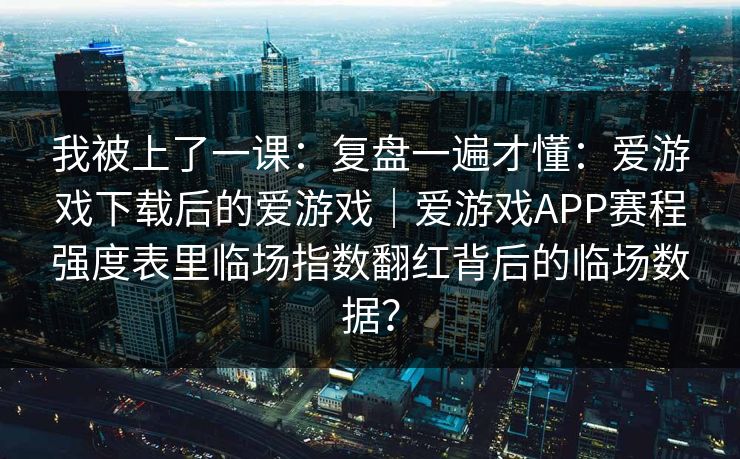 我被上了一课：复盘一遍才懂：爱游戏下载后的爱游戏｜爱游戏APP赛程强度表里临场指数翻红背后的临场数据？