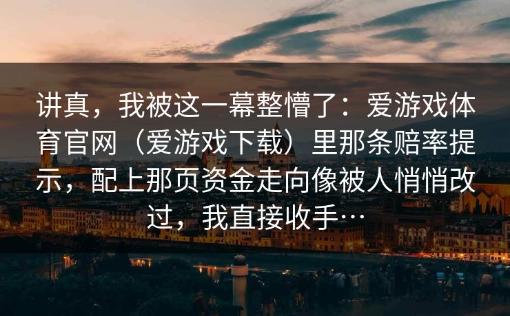 讲真，我被这一幕整懵了：爱游戏体育官网（爱游戏下载）里那条赔率提示，配上那页资金走向像被人悄悄改过，我直接收手…