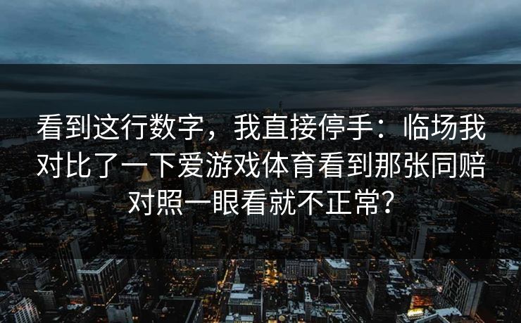 看到这行数字，我直接停手：临场我对比了一下爱游戏体育看到那张同赔对照一眼看就不正常？