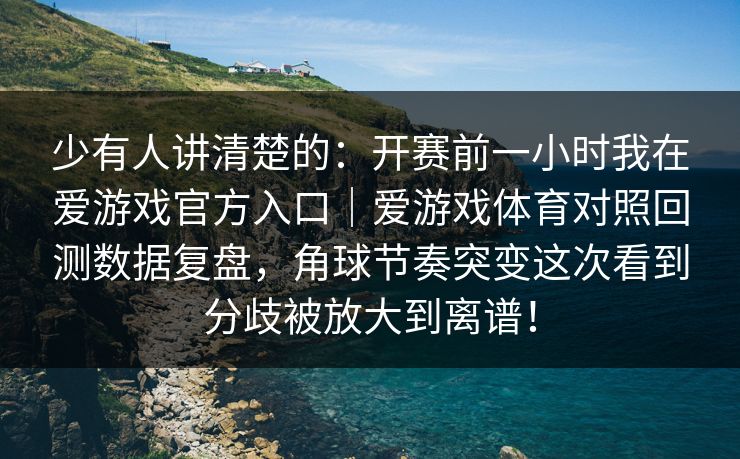 少有人讲清楚的：开赛前一小时我在爱游戏官方入口｜爱游戏体育对照回测数据复盘，角球节奏突变这次看到分歧被放大到离谱！