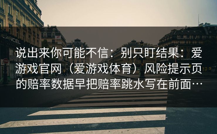 说出来你可能不信：别只盯结果：爱游戏官网（爱游戏体育）风险提示页的赔率数据早把赔率跳水写在前面…