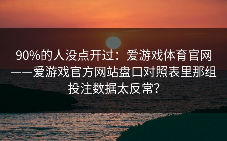 90%的人没点开过：爱游戏体育官网——爱游戏官方网站盘口对照表里那组投注数据太反常？
