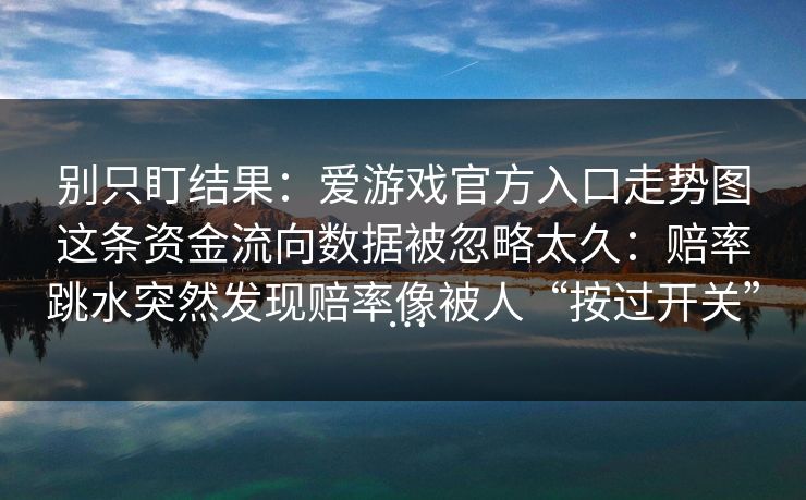 别只盯结果：爱游戏官方入口走势图这条资金流向数据被忽略太久：赔率跳水突然发现赔率像被人“按过开关”…