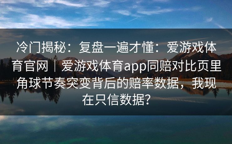 冷门揭秘：复盘一遍才懂：爱游戏体育官网｜爱游戏体育app同赔对比页里角球节奏突变背后的赔率数据，我现在只信数据？