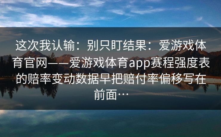 这次我认输：别只盯结果：爱游戏体育官网——爱游戏体育app赛程强度表的赔率变动数据早把赔付率偏移写在前面…