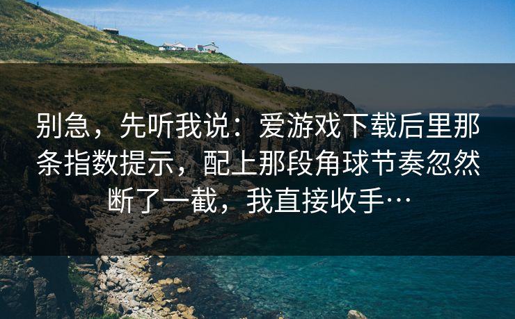 别急，先听我说：爱游戏下载后里那条指数提示，配上那段角球节奏忽然断了一截，我直接收手…