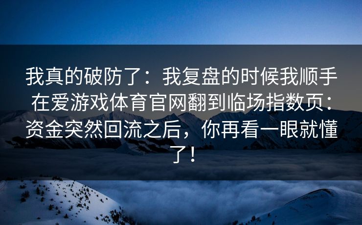 我真的破防了：我复盘的时候我顺手在爱游戏体育官网翻到临场指数页：资金突然回流之后，你再看一眼就懂了！