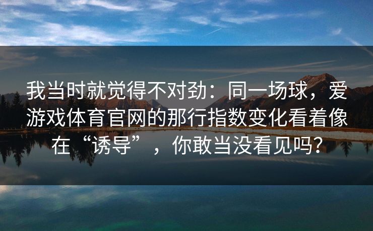 我当时就觉得不对劲：同一场球，爱游戏体育官网的那行指数变化看着像在“诱导”，你敢当没看见吗？