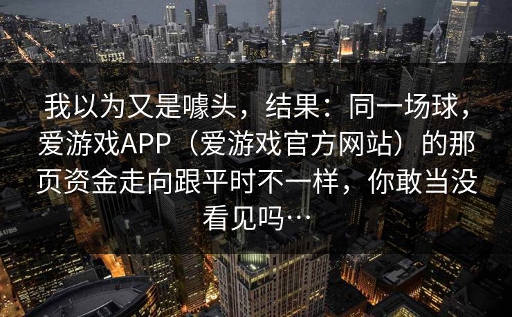 我以为又是噱头，结果：同一场球，爱游戏APP（爱游戏官方网站）的那页资金走向跟平时不一样，你敢当没看见吗…