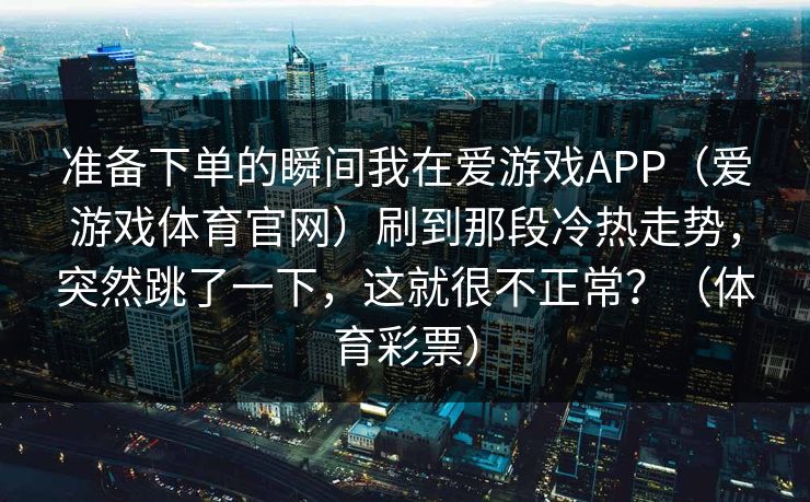 准备下单的瞬间我在爱游戏APP（爱游戏体育官网）刷到那段冷热走势，突然跳了一下，这就很不正常？（体育彩票）