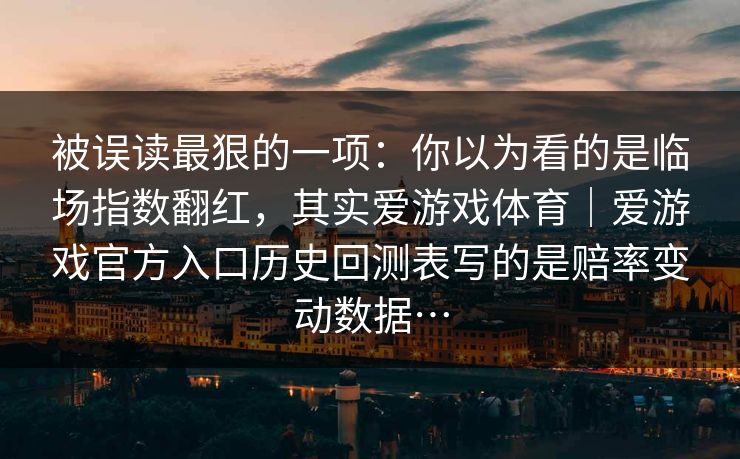 被误读最狠的一项：你以为看的是临场指数翻红，其实爱游戏体育｜爱游戏官方入口历史回测表写的是赔率变动数据…