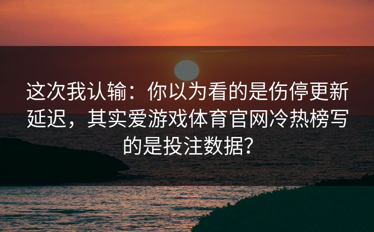 这次我认输：你以为看的是伤停更新延迟，其实爱游戏体育官网冷热榜写的是投注数据？