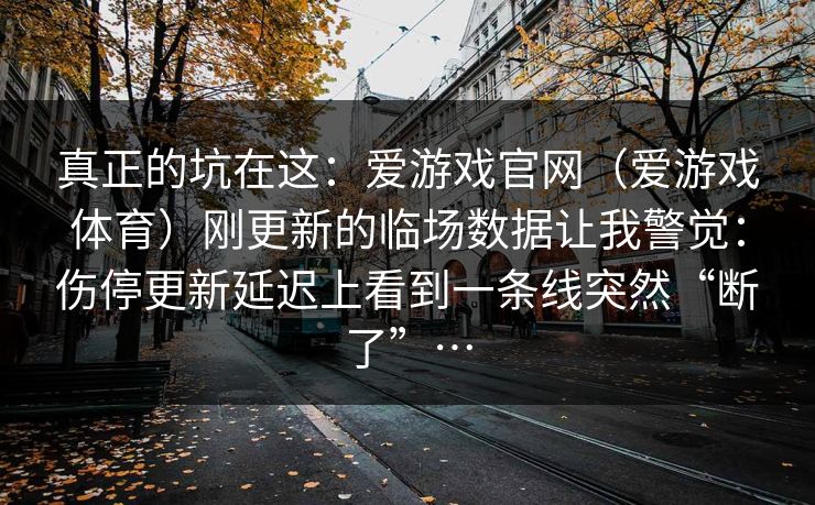 真正的坑在这：爱游戏官网（爱游戏体育）刚更新的临场数据让我警觉：伤停更新延迟上看到一条线突然“断了”…