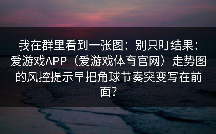 我在群里看到一张图：别只盯结果：爱游戏APP（爱游戏体育官网）走势图的风控提示早把角球节奏突变写在前面？