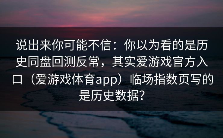说出来你可能不信：你以为看的是历史同盘回测反常，其实爱游戏官方入口（爱游戏体育app）临场指数页写的是历史数据？