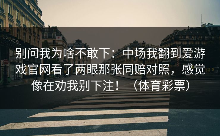 别问我为啥不敢下：中场我翻到爱游戏官网看了两眼那张同赔对照，感觉像在劝我别下注！（体育彩票）