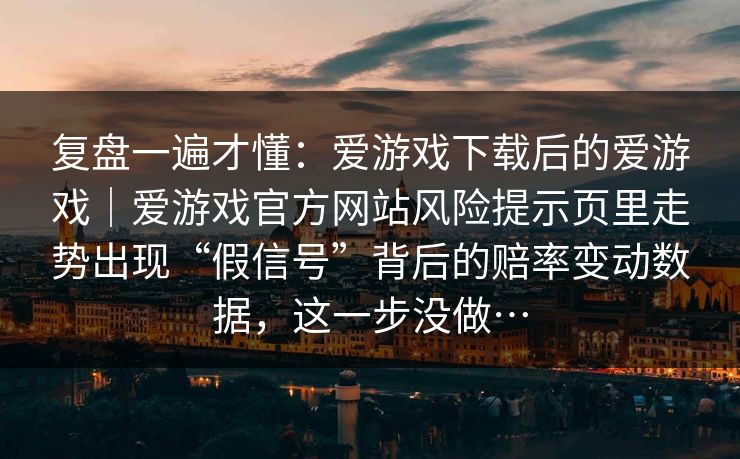 复盘一遍才懂：爱游戏下载后的爱游戏｜爱游戏官方网站风险提示页里走势出现“假信号”背后的赔率变动数据，这一步没做…