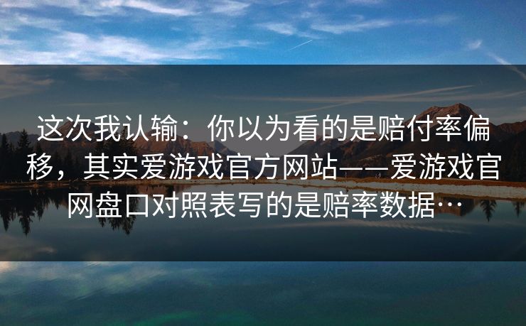 这次我认输：你以为看的是赔付率偏移，其实爱游戏官方网站——爱游戏官网盘口对照表写的是赔率数据…
