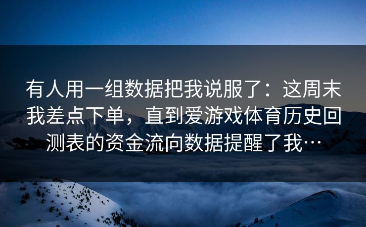有人用一组数据把我说服了：这周末我差点下单，直到爱游戏体育历史回测表的资金流向数据提醒了我…