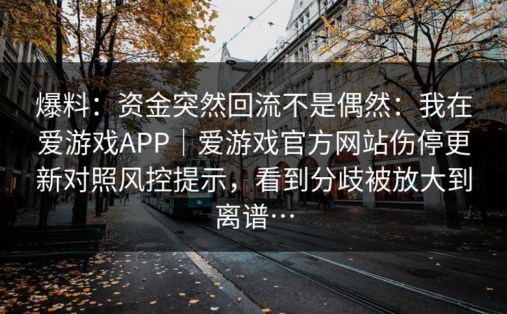 爆料：资金突然回流不是偶然：我在爱游戏APP｜爱游戏官方网站伤停更新对照风控提示，看到分歧被放大到离谱…