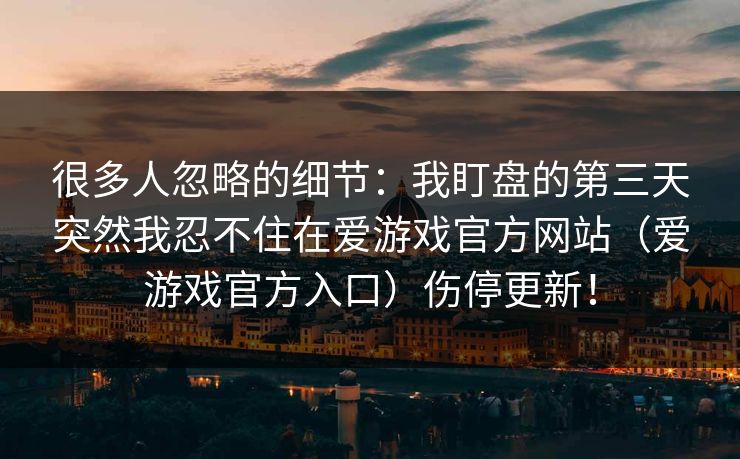 很多人忽略的细节：我盯盘的第三天突然我忍不住在爱游戏官方网站（爱游戏官方入口）伤停更新！